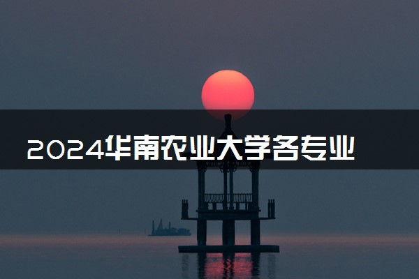 2024华南农业大学各专业录取分数线及位次 各省录取最低分是多少