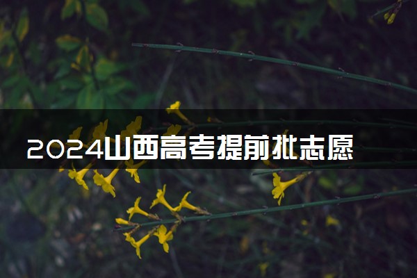2024山西高考提前批志愿填报时间几月几号 具体填报时间安排