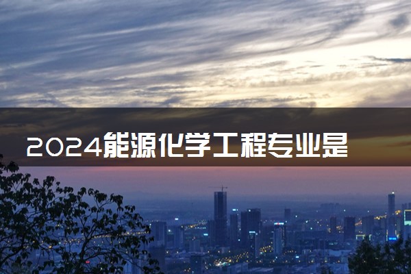 2024能源化学工程专业是文科还是理科 就业前景及方向
