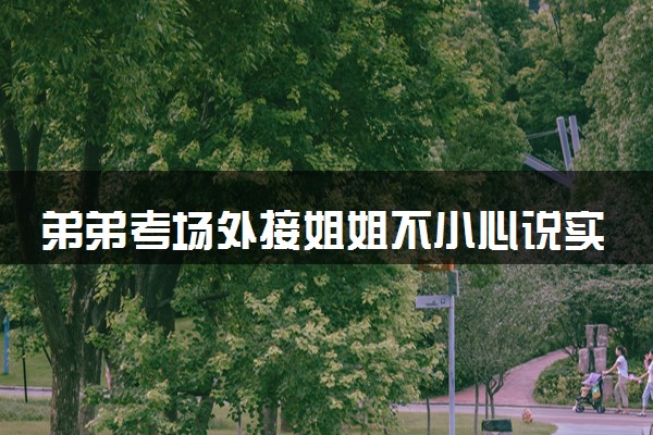弟弟考场外接姐姐不小心说实话了 具体什么情况