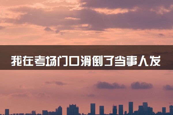 我在考场门口滑倒了当事人发声 具体怎么回事