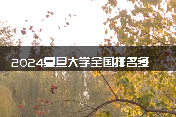 2024复旦大学全国排名多少位 最新全国排行榜