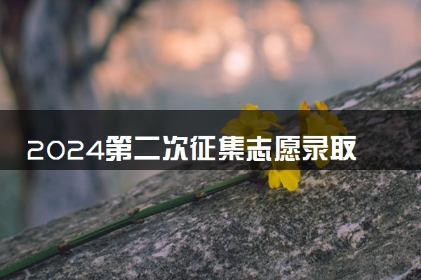 2024第二次征集志愿录取时间 什么时候出结果