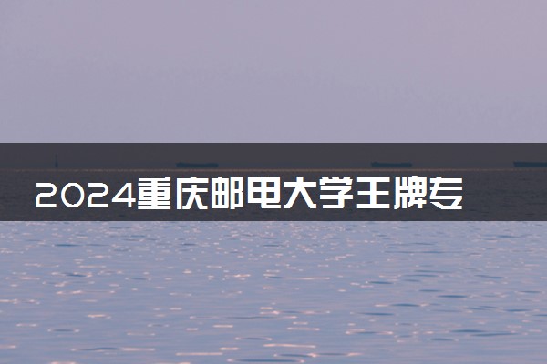 2024重庆邮电大学王牌专业有哪些 最好的专业是什么