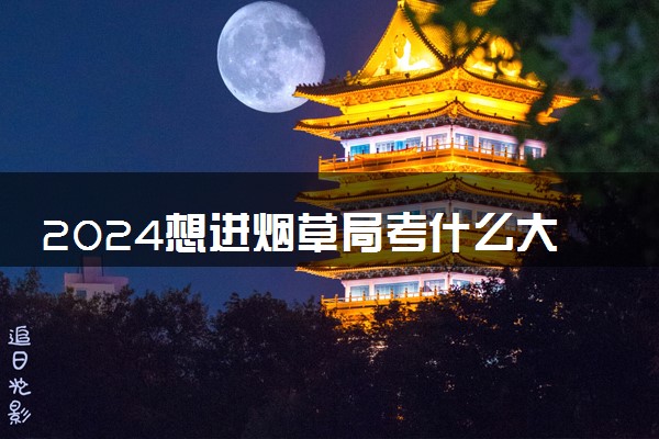 2024想进烟草局考什么大学 哪些大学认可度高