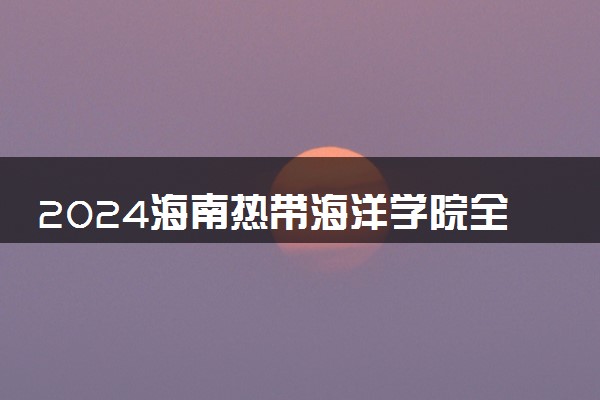 2024海南热带海洋学院全国排名多少位 最新全国排行榜