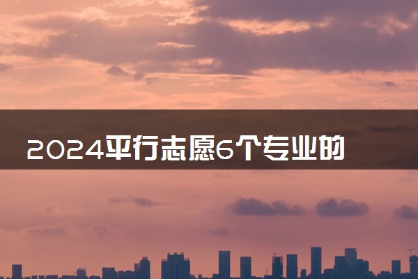 2024平行志愿6个专业的录取顺序是什么 要选服从调剂吗