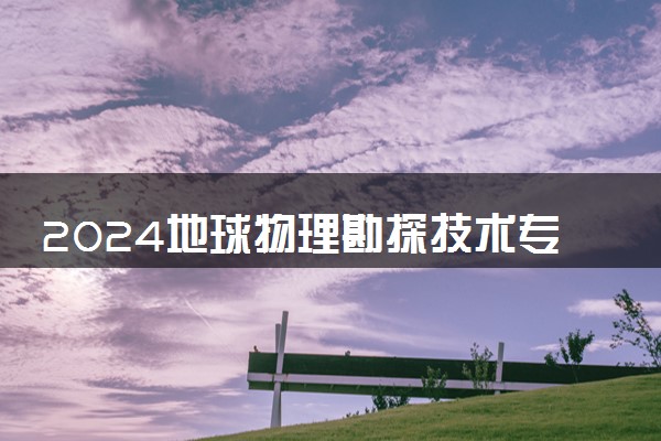 2024地球物理勘探技术专业主要学什么课程 就业前景及方向有哪些