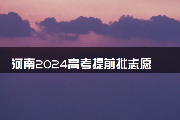 河南2024高考提前批志愿填报时间和截止时间 什么时候结束