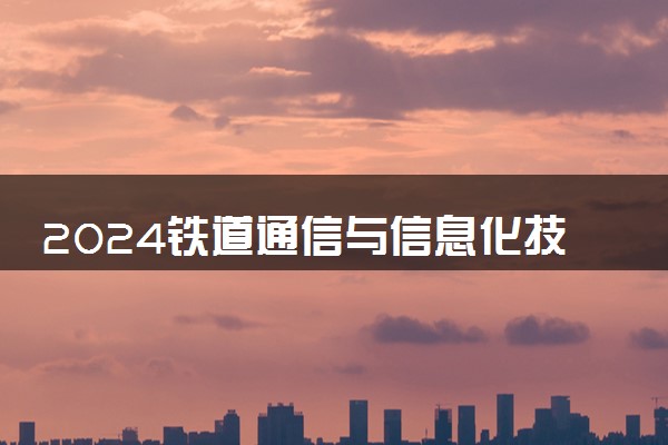 2024铁道通信与信息化技术专业是文科还是理科 就业前景及方向