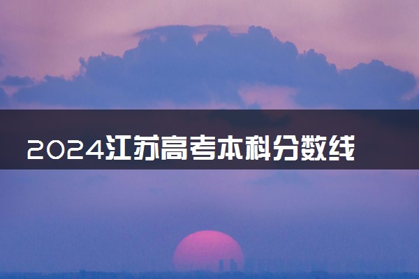 2024江苏高考本科分数线 最低录取控制线是多少