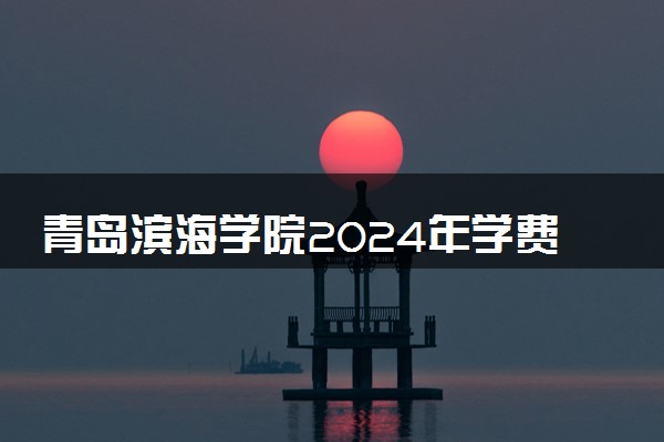 青岛滨海学院2024年学费多少钱 一年各专业收费标准