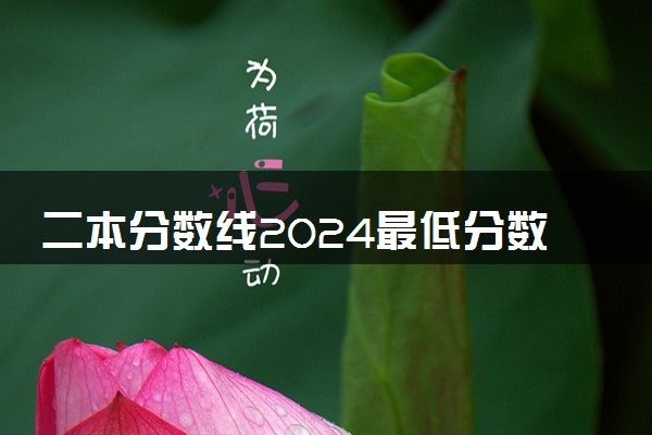 二本分数线2024最低分数多少 历年二本分数线是多少