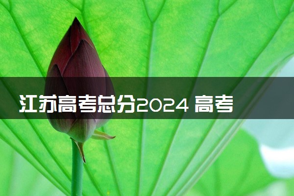江苏高考总分2024 高考采用什么卷