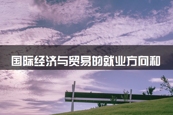 国际经济与贸易的就业方向和就业前景 2024做什么工作好