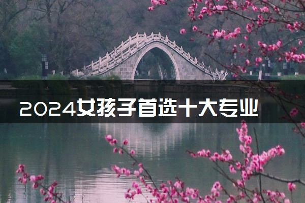 2024女孩子首选十大专业 哪些专业适合女生