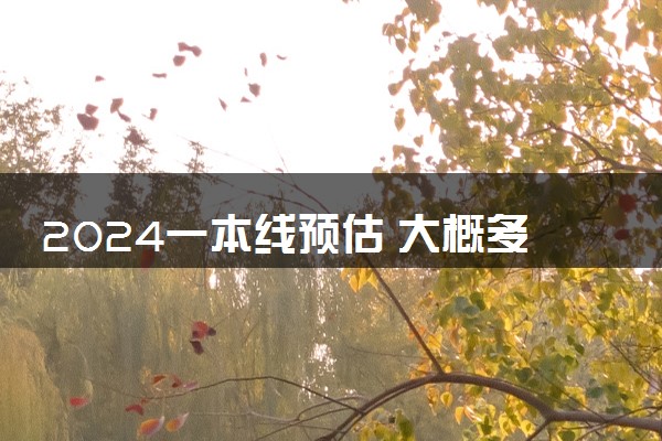 2024一本线预估 大概多少分能上一本大学