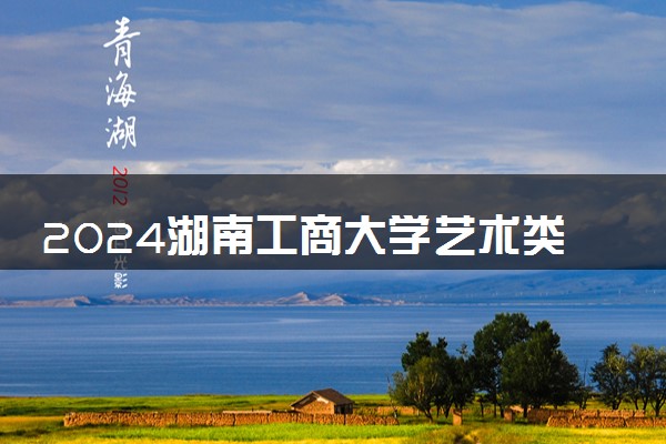 2024湖南工商大学艺术类专业学费多少钱一年 各专业收费标准