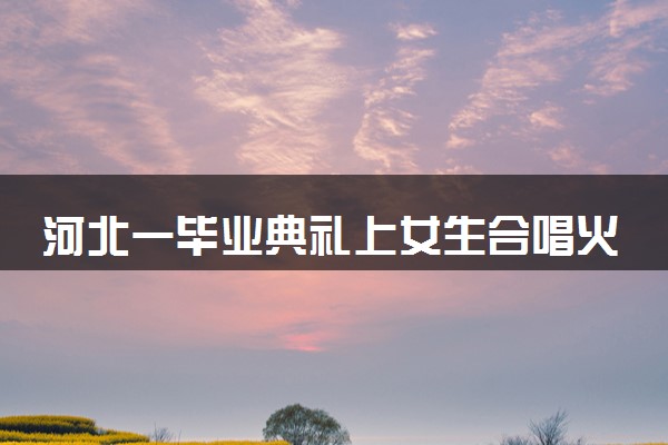 河北一毕业典礼上女生合唱火了 具体怎么回事