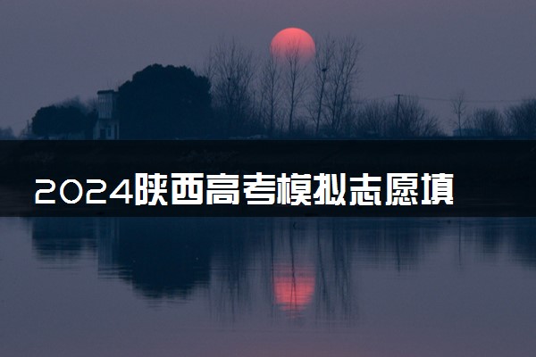 2024陕西高考模拟志愿填报时间及截止时间 什么时候结束