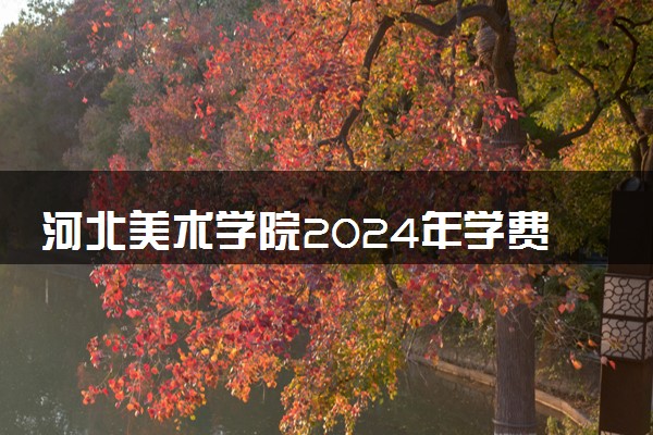 河北美术学院2024年学费多少钱 一年各专业收费标准