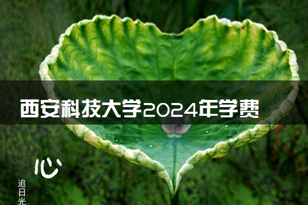 西安科技大学2024年学费多少钱 一年各专业收费标准