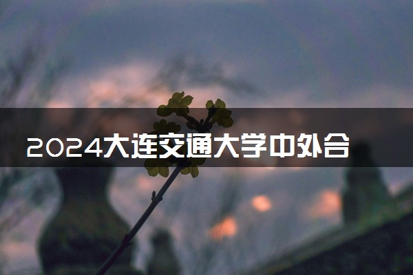 2024大连交通大学中外合作办学专业学费多少钱