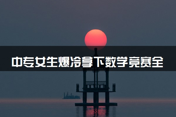 中专女生爆冷拿下数学竞赛全球12名 不以学历论英雄