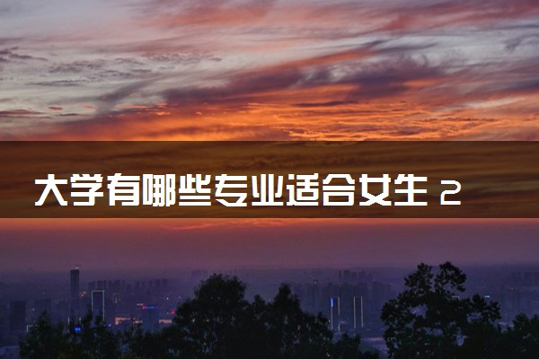 大学有哪些专业适合女生 2024哪些专业有前景