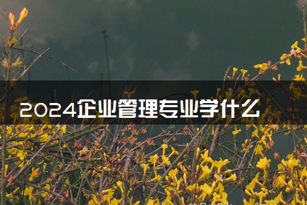 2024企业管理专业学什么 毕业后就业容易吗