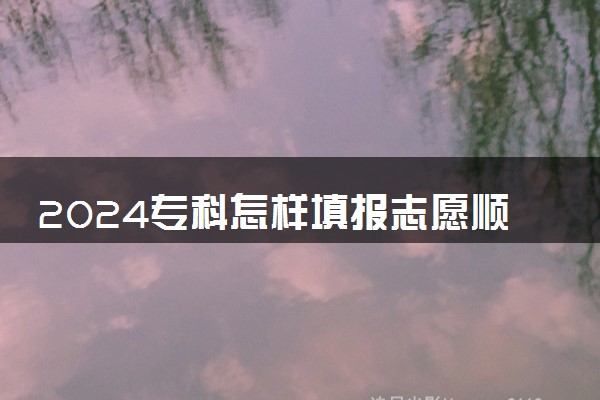 2024专科怎样填报志愿顺序 填报流程是什么