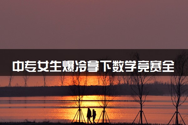 中专女生爆冷拿下数学竞赛全球12名 具体什么情况