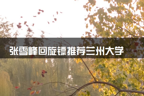 张雪峰回旋镖推荐兰州大学 具体怎么回事