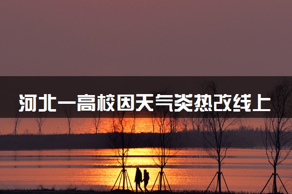 河北一高校因天气炎热改线上课 还提供免费绿豆汤怎么回事