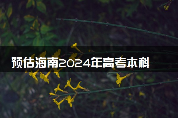预估海南2024年高考本科分数线 本科预计多少分能上