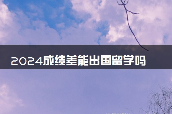 2024成绩差能出国留学吗 高考完怎么申请国外大学