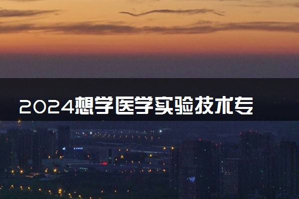2024想学医学实验技术专业报什么学校 哪个大学好