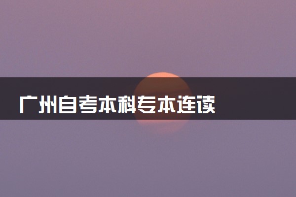 广州自考本科专本连读