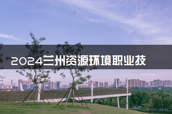 2024兰州资源环境职业技术大学艺术类专业学费多少钱一年 各专业收费标准