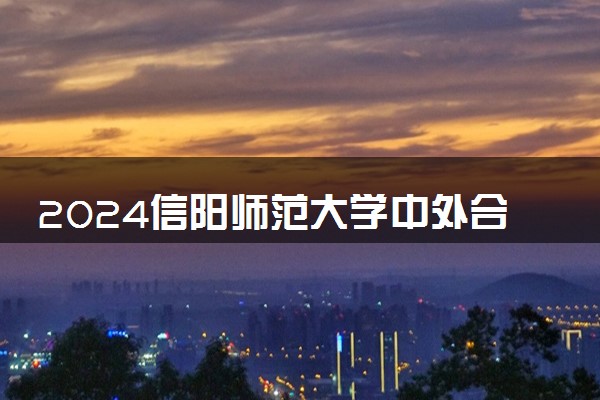 2024信阳师范大学中外合作办学专业学费多少钱