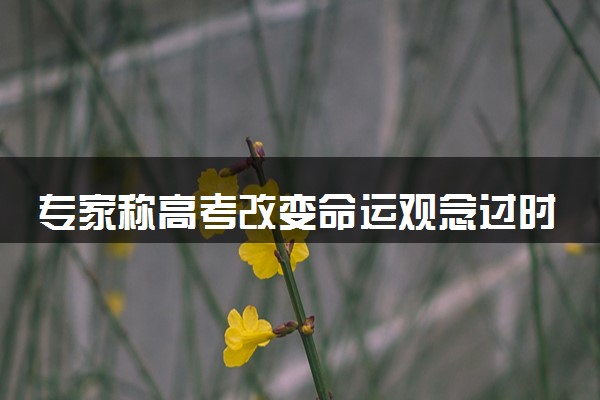 专家称高考改变命运观念过时了 为什么这么说