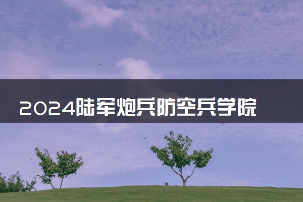 2024陆军炮兵防空兵学院在各省招生计划及录取分数线 招生人数是多少