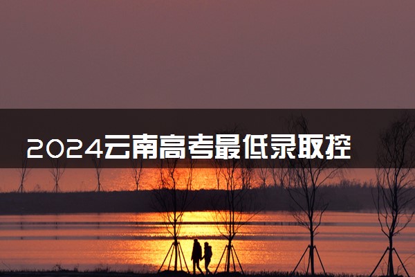 2024云南高考最低录取控制线多少分 各批分数线公布