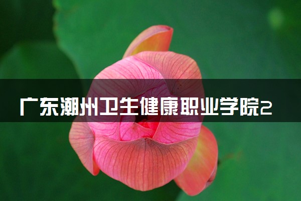 广东潮州卫生健康职业学院2024年学费多少钱 一年各专业收费标准