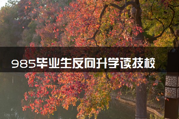 985毕业生反向升学读技校 具体什么情况