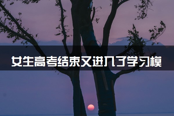 女生高考结束又进入了学习模式 具体什么情况