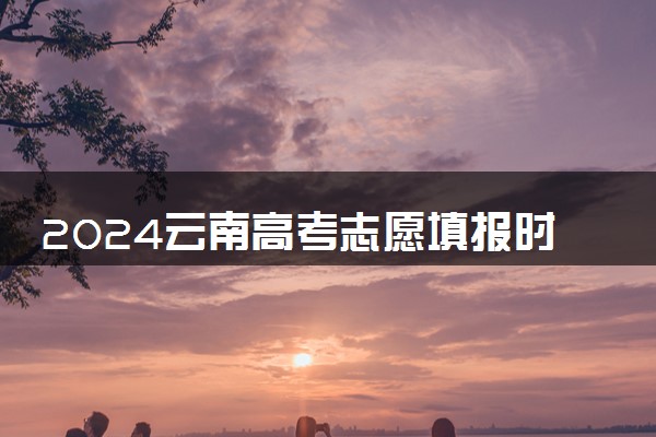 2024云南高考志愿填报时间及网址入口 具体填报流程