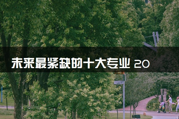 未来最紧缺的十大专业 2024哪些专业发展前景好