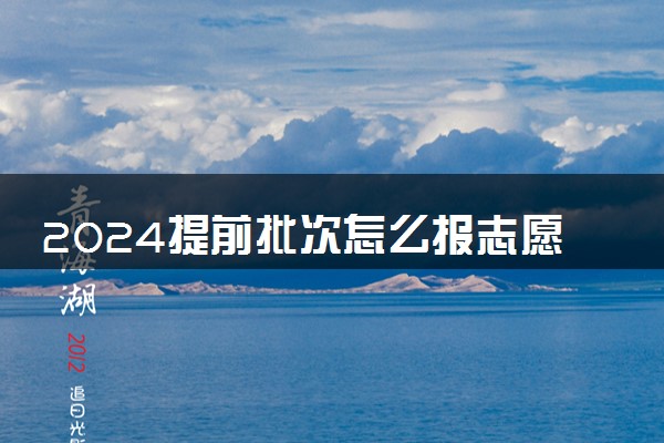 2024提前批次怎么报志愿 有什么方法