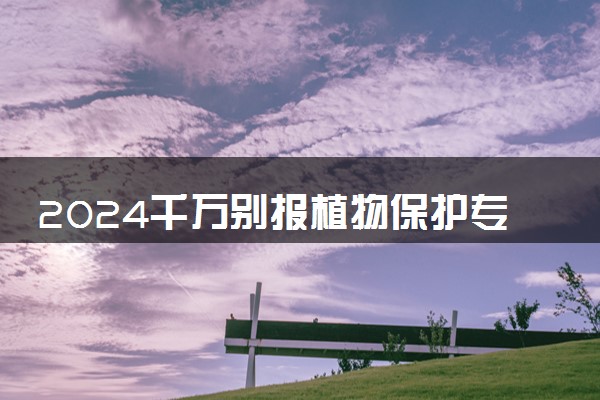 2024千万别报植物保护专业 就业前景怎么样